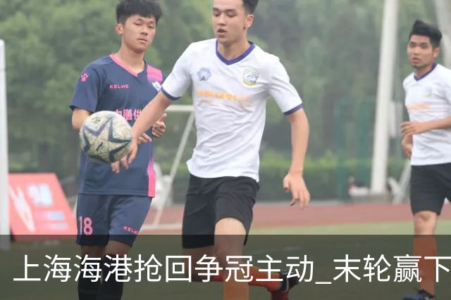 上海海港抢回争冠主动 末轮赢下津门虎即可卫冕