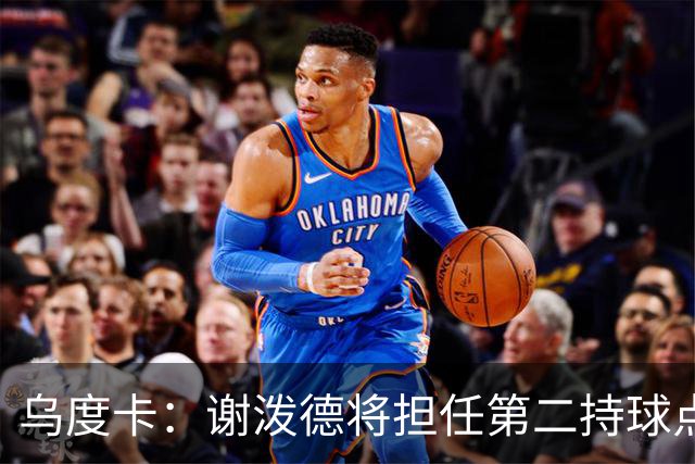 乌度卡：谢泼德将担任第二持球点 与博格丹组成替补席火力组合