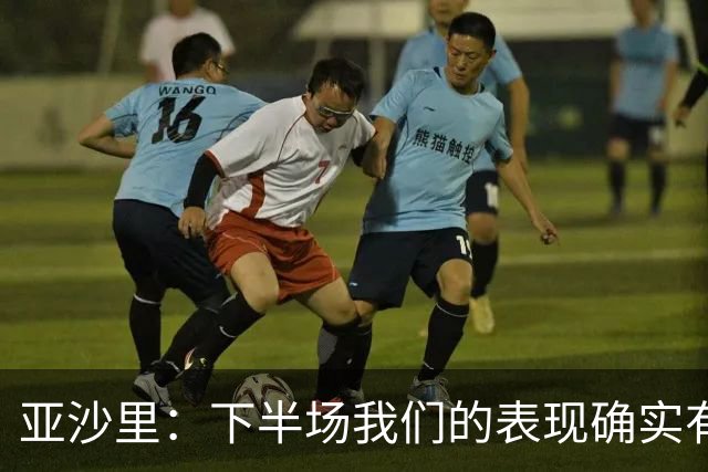 亚沙里：下半场我们的表现确实有所改善，但这还远远不够