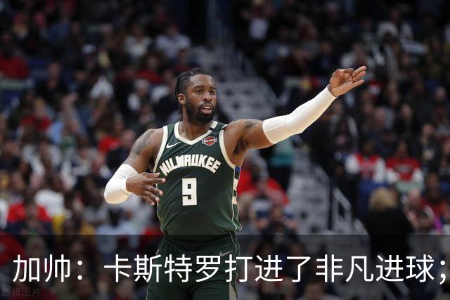 加帅：卡斯特罗打进了非凡进球；看到卢利进球的满足无与伦比