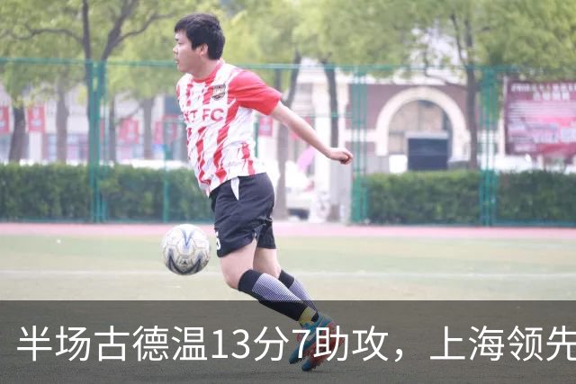 半场古德温13分7助攻，上海领先福建7分
