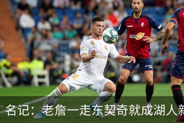 名记：老詹一走东契奇就成湖人新门面，后者点名要顶级中锋