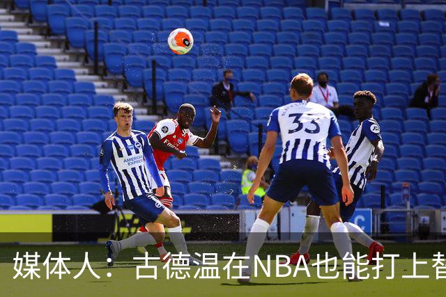 媒体人：古德温在NBA也能打上替补 拉塞尔在效率上有所回暖