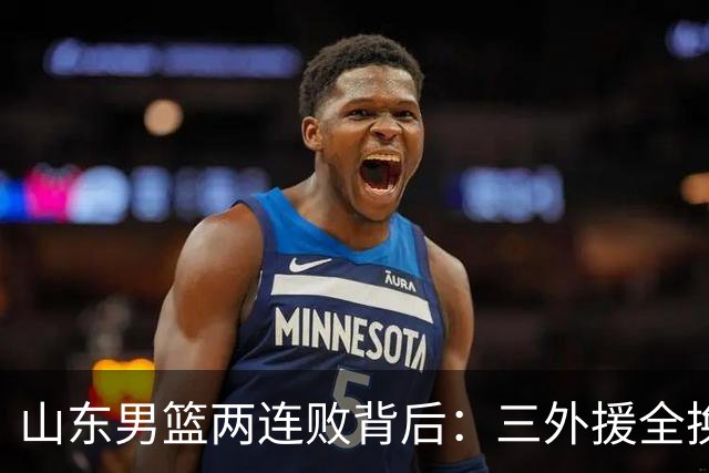 山东男篮两连败背后：三外援全换的豪赌，邱彪扛得住吗