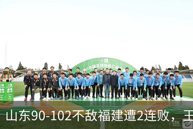 山东90-102不敌福建遭2连败，王岚嵚15+12，陶汉林19分