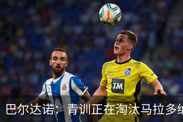 巴尔达诺：青训正在淘汰马拉多纳、亚马尔式的球员