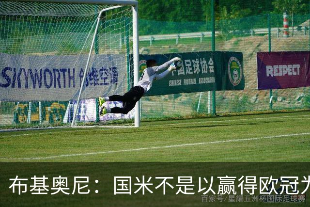 布基奥尼：国米不是以赢得欧冠为目标组建的球队，不能有失误