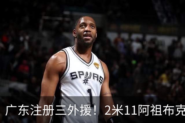 广东注册三外援！2米11阿祖布克+弗格加入，杜锋：看好他们夺冠