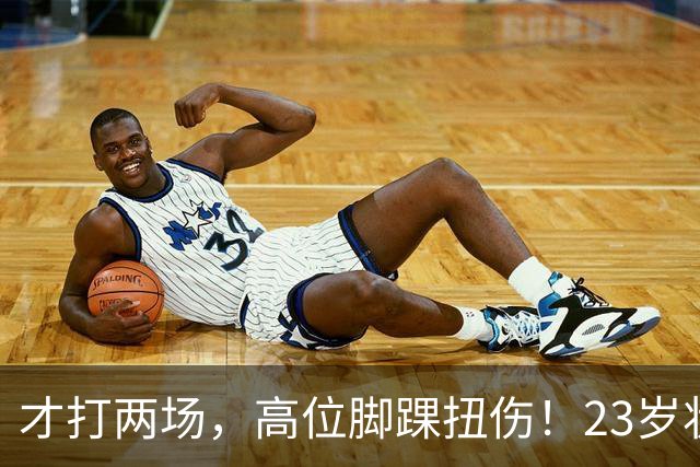 才打两场，高位脚踝扭伤！23岁状元，有麻烦了！