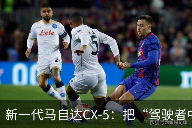 新一代马自达CX-5：把“驾驶者中心”重新写进家用SUV
