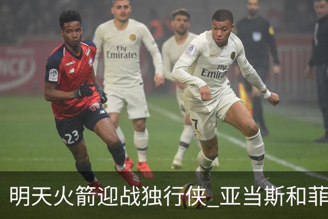 明天火箭迎战独行侠 亚当斯&菲利普斯出战成疑