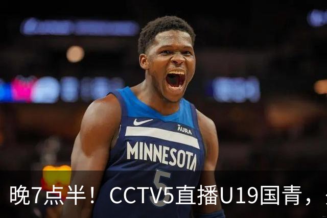 晚7点半！CCTV5直播U19国青，久尔杰维奇带队，国产亚马尔为核心