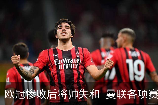 欧冠惨败后将帅失和 曼联各项赛事七场不胜深陷泥潭