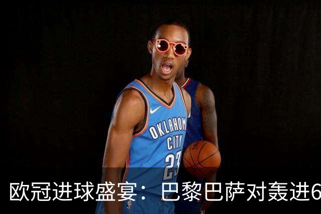 欧冠进球盛宴：巴黎巴萨对轰进6球 曼城5比1雅典！利物浦4比3逆转