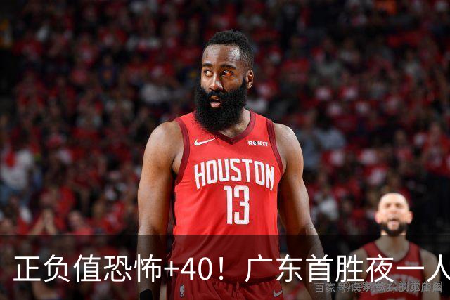 正负值恐怖+40！广东首胜夜一人carry全场打服杨毅：他是本场MVP