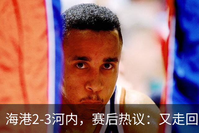 海港2-3河内，赛后热议：又走回老路了；第一个主场输越南球队的