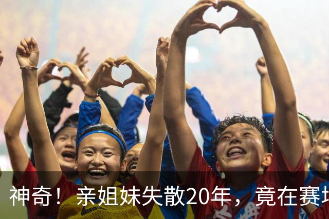 神奇！亲姐妹失散20年，竟在赛场撞见“另一个自己”！