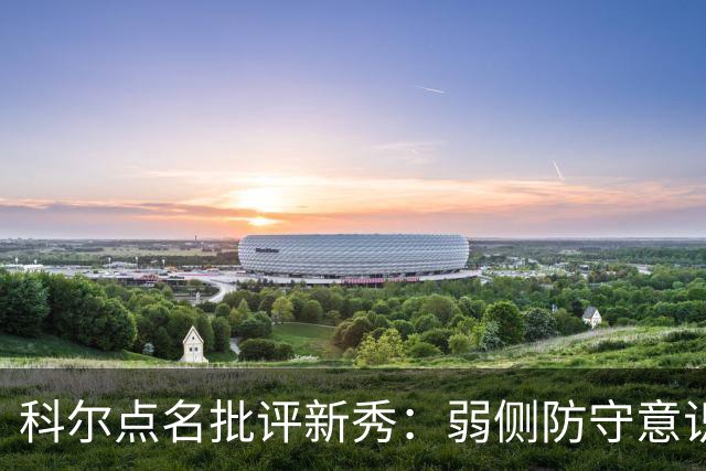 科尔点名批评新秀：弱侧防守意识很差，以他的身材该是护筐最好的