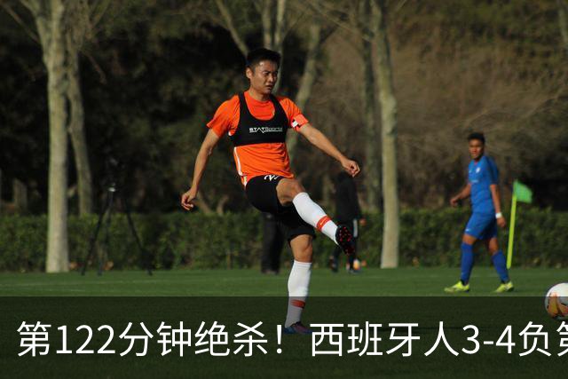 第122分钟绝杀！西班牙人3-4负第四级别球队出局