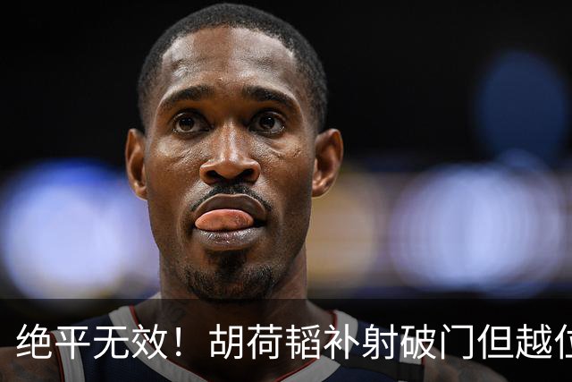 绝平无效！胡荷韬补射破门但越位在先 边裁未举旗VAR介入改判无效