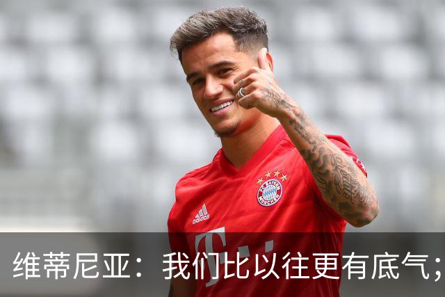 维蒂尼亚：我们比以往更有底气；大家都想赢卫冕冠军这很正常
