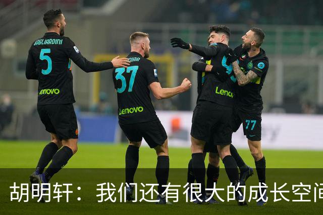 胡明轩：我们还有很大的成长空间 通过后面的比赛去不断进步