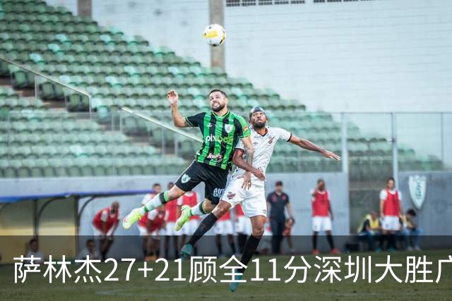 萨林杰27+21顾全11分深圳大胜广厦 朱俊龙13+8