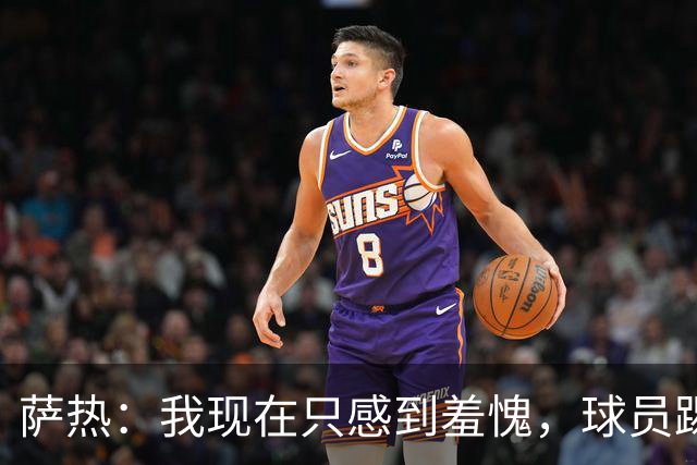 萨热：我现在只感到羞愧，球员踢得这么糟糕是我的错