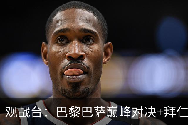 观战台：巴黎巴萨巅峰对决+拜仁枪手硬碰硬 皇马战客场虫