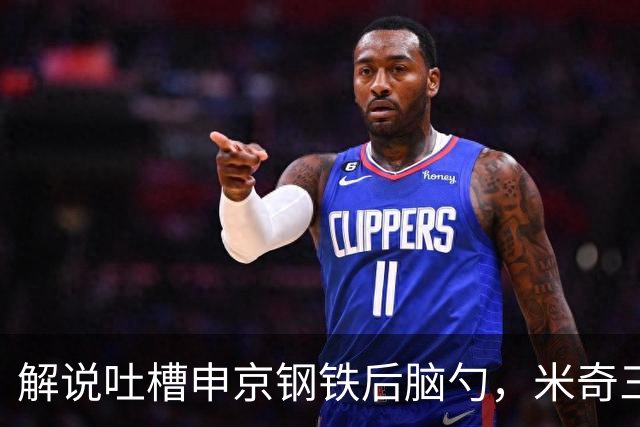 解说吐槽申京"钢铁后脑勺"，米奇三后卫整活葬送比赛