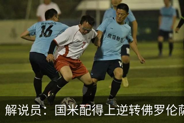 解说员：国米配得上逆转佛罗伦萨；奥尔萨托管裁判VAR像不存在