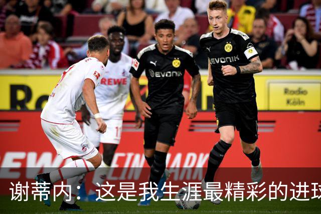 谢蒂内：这是我生涯最精彩的进球之一，今年的困难真的难以想象
