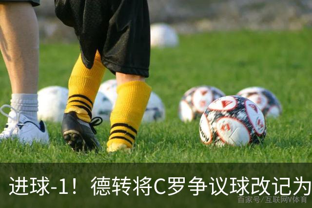 进球-1！德转将C罗争议球改记为乌龙，千球进度再添变数