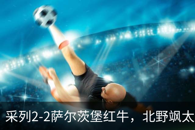采列2-2萨尔茨堡红牛，北野飒太破僵，库奇斯扳平比分