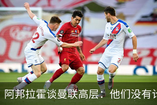阿邦拉霍谈曼联高层：他们没有计划，不知道自己在做什么，是一群白痴