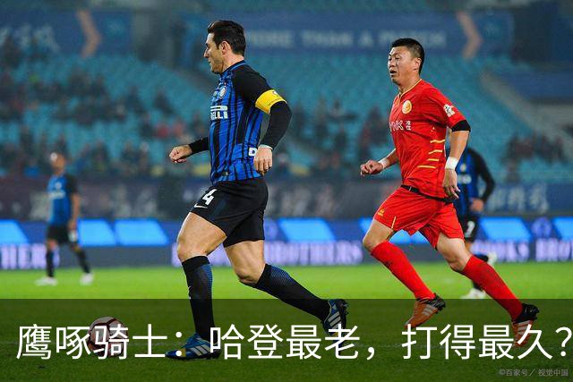 鹰啄骑士：哈登最老，打得最久？