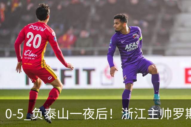 0-5 负泰山一夜后！浙江主帅罗斯消息传出，王钰栋坦言心声
