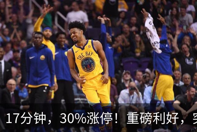 17分钟，30%涨停！重磅利好，突袭火热赛道