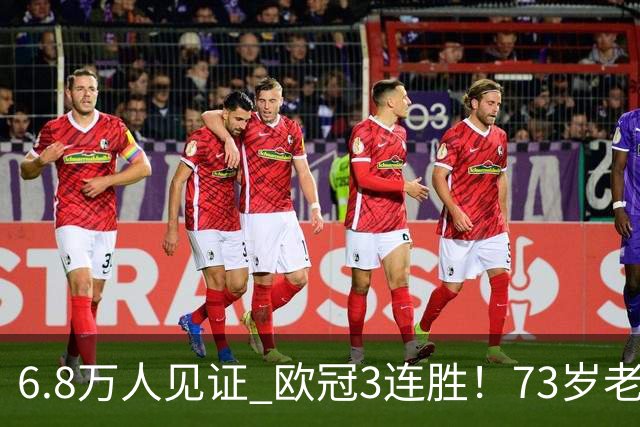 6.8万人见证 欧冠3连胜！73岁老帅带队狂飙 奖金5010万欧元