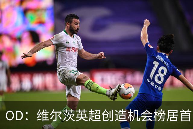 OD：维尔茨英超创造机会榜居首，力压谢尔基与萨卡